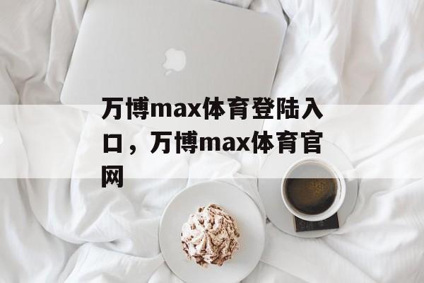 万博max体育登陆入口，万博max体育官网