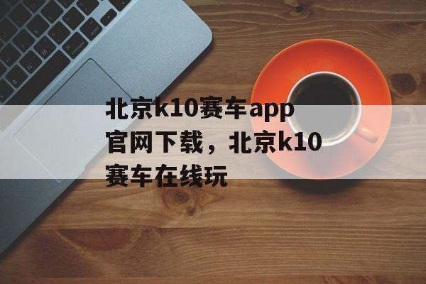 北京k10赛车app官网下载，北京k10赛车在线玩