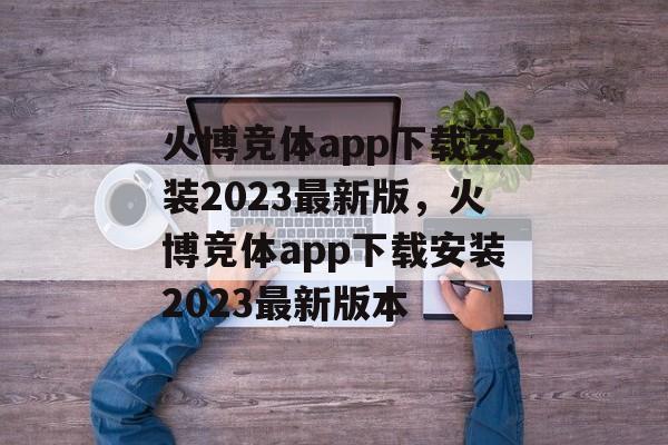 火博竞体app下载安装2023最新版，火博竞体app下载安装2023最新版本